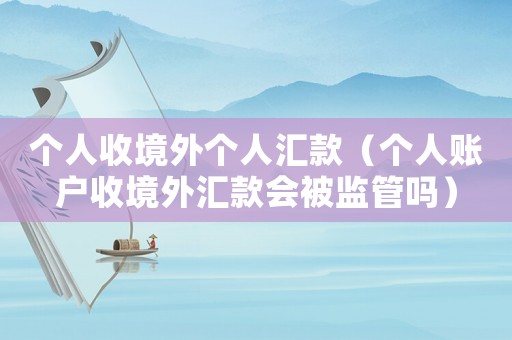 個(gè)人收境外個(gè)人匯款（個(gè)人賬戶收境外匯款會(huì)被監(jiān)管嗎）