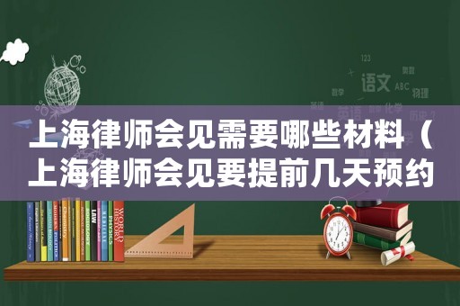 上海律師會見需要哪些材料（上海律師會見要提前幾天預約）