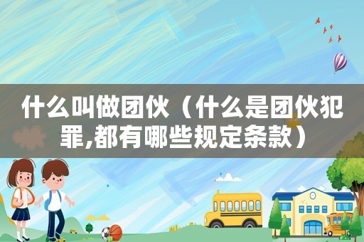 什么叫做團伙（什么是團伙犯罪,都有哪些規(guī)定條款）