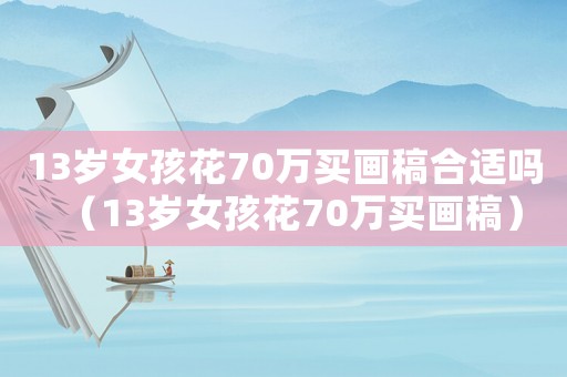 13歲女孩花70萬買畫稿合適嗎（13歲女孩花70萬買畫稿）
