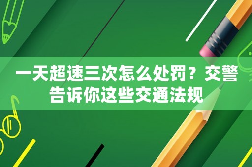一天超速三次怎么處罰？交警告訴你這些交通法規