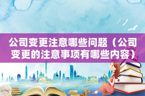 公司變更注意哪些問題（公司變更的注意事項有哪些內(nèi)容）