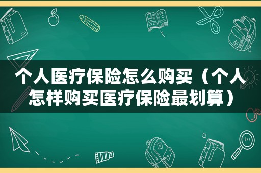 個人醫(yī)療保險怎么購買（個人怎樣購買醫(yī)療保險最劃算）