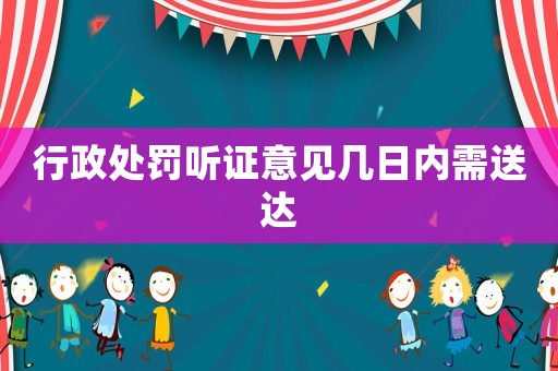 行政處罰聽(tīng)證意見(jiàn)幾日內(nèi)需送達(dá)