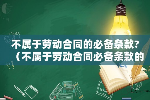 不屬于勞動合同的必備條款?（不屬于勞動合同必備條款的有）
