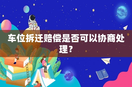 車位拆遷賠償是否可以協商處理？