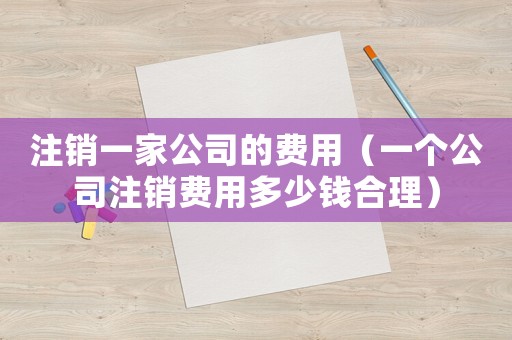 注銷一家公司的費用（一個公司注銷費用多少錢合理）