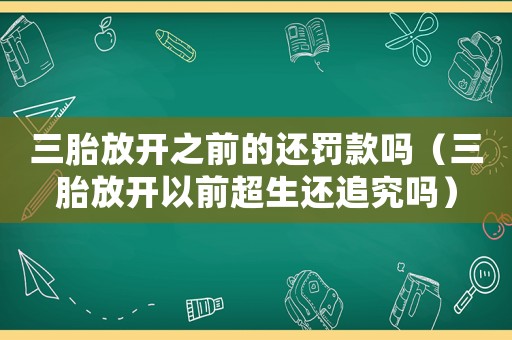 三胎放開之前的還罰款嗎（三胎放開以前超生還追究嗎）