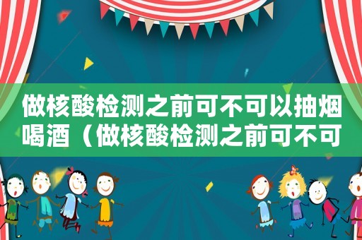 做核酸檢測(cè)之前可不可以抽煙喝酒（做核酸檢測(cè)之前可不可以抽煙）
