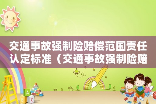 交通事故強(qiáng)制險賠償范圍責(zé)任認(rèn)定標(biāo)準(zhǔn)（交通事故強(qiáng)制險賠償范圍責(zé)任認(rèn)定）