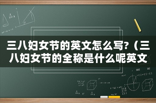 三八婦女節的英文怎么寫?（三八婦女節的全稱是什么呢英文）