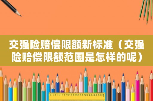 交強險賠償限額新標準（交強險賠償限額范圍是怎樣的呢）