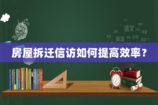 房屋拆遷信訪如何提高效率？