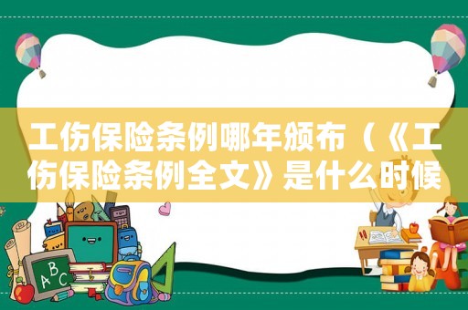 工傷保險(xiǎn)條例哪年頒布（《工傷保險(xiǎn)條例全文》是什么時(shí)候?qū)嵤? title=