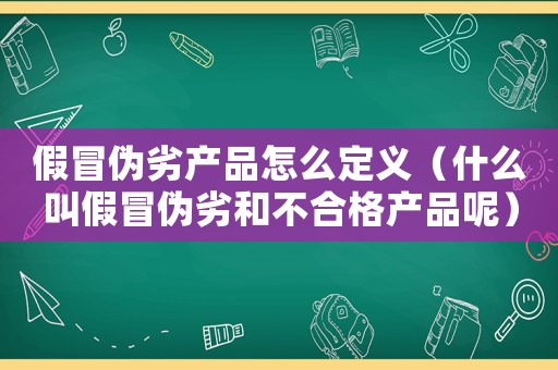 假冒偽劣產(chǎn)品怎么定義（什么叫假冒偽劣和不合格產(chǎn)品呢）