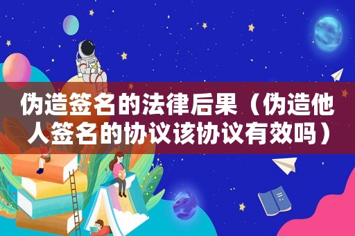 偽造簽名的法律后果（偽造他人簽名的協議該協議有效嗎）