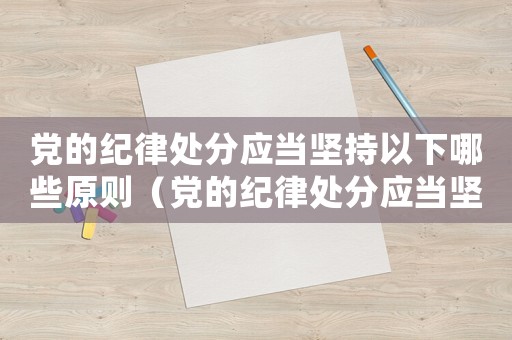 黨的紀律處分應當堅持以下哪些原則（黨的紀律處分應當堅持以下原則）