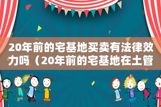 20年前的宅基地買賣有法律效力嗎（20年前的宅基地在土管所能查到嗎）