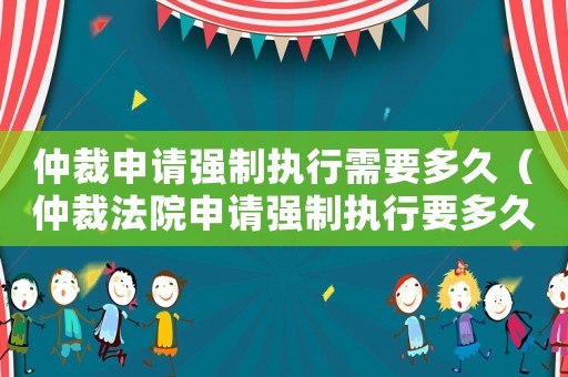 仲裁申請強制執行需要多久（仲裁法院申請強制執行要多久?）