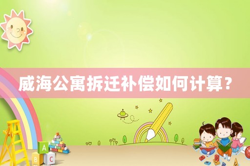 威海公寓拆遷補償如何計算？