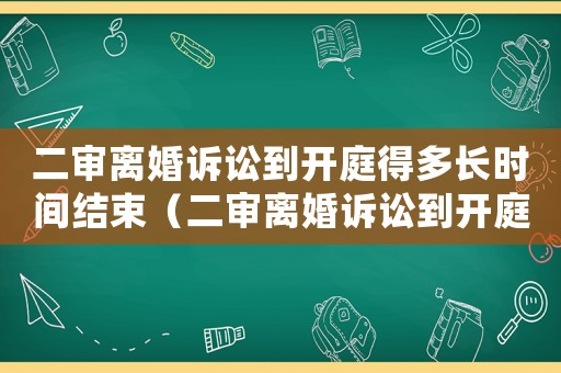 二審離婚訴訟到開庭得多長時間結束（二審離婚訴訟到開庭得多長時間）
