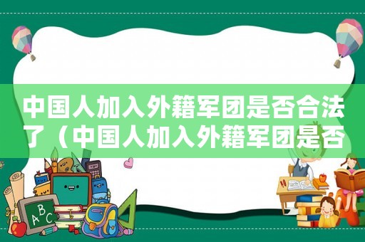 中國人加入外籍軍團是否合法了（中國人加入外籍軍團是否合法）