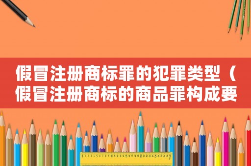 假冒注冊商標(biāo)罪的犯罪類型（假冒注冊商標(biāo)的商品罪構(gòu)成要件有）