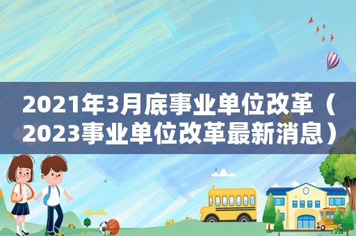 2021年3月底事業(yè)單位改革（2023事業(yè)單位改革最新消息）