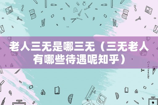 老人三無是哪三無（三無老人有哪些待遇呢知乎）