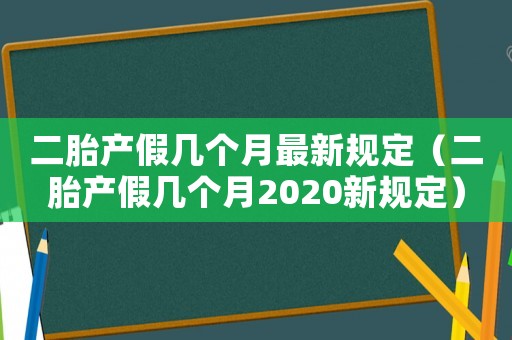 二胎產假幾個月最新規定（二胎產假幾個月2020新規定）