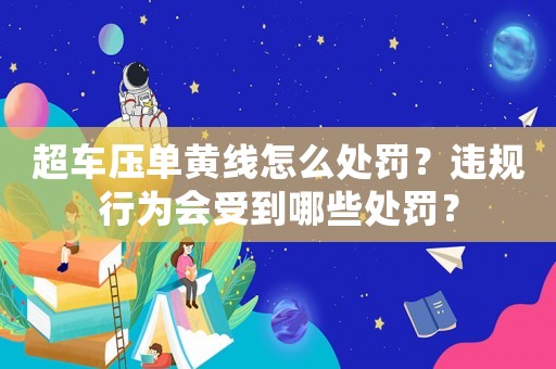 超車壓單黃線怎么處罰？違規行為會受到哪些處罰？