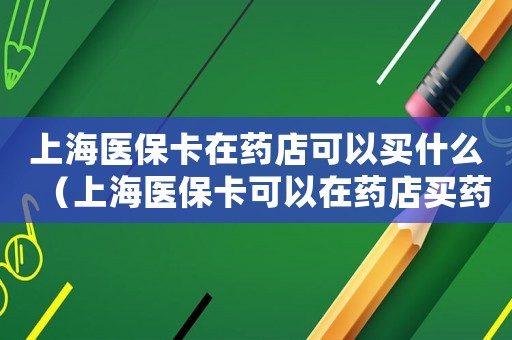 上海醫保卡在藥店可以買什么（上海醫保卡可以在藥店買藥嗎怎么用）
