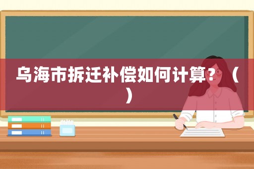 烏海市拆遷補(bǔ)償如何計(jì)算？（）