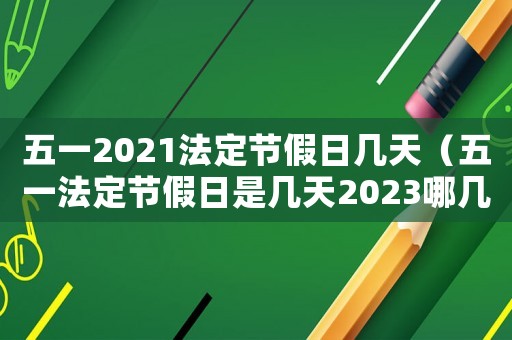 五一2021法定節假日幾天（五一法定節假日是幾天2023哪幾天）