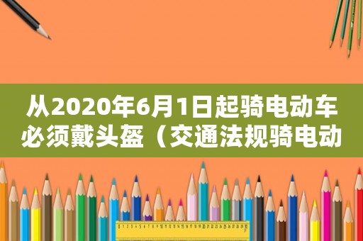 從2020年6月1日起騎電動車必須戴頭盔（交通法規騎電動車要戴頭盔嗎）