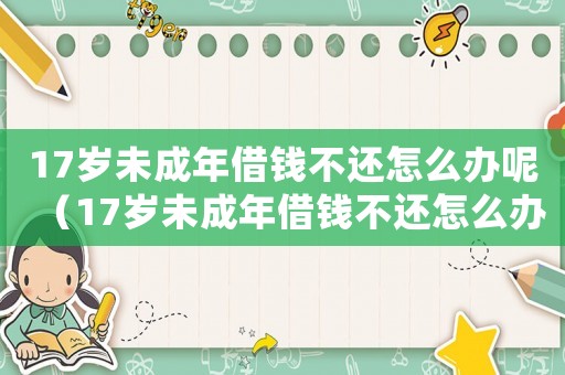 17歲未成年借錢不還怎么辦呢（17歲未成年借錢不還怎么辦）