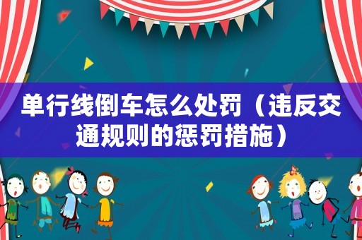 單行線倒車怎么處罰（違反交通規(guī)則的懲罰措施）