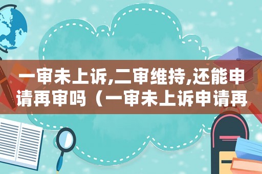 一審未上訴,二審維持,還能申請再審嗎（一審未上訴申請再審一律駁回嗎）