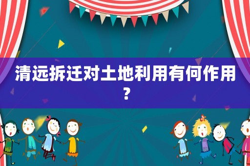 清遠(yuǎn)拆遷對(duì)土地利用有何作用？