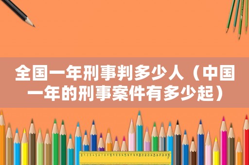 全國(guó)一年刑事判多少人（中國(guó)一年的刑事案件有多少起）