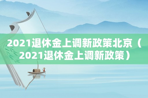 2021退休金上調(diào)新政策北京（2021退休金上調(diào)新政策）