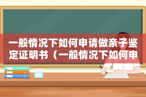 一般情況下如何申請做親子鑒定證明書（一般情況下如何申請做親子鑒定證明）
