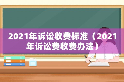 2021年訴訟收費(fèi)標(biāo)準(zhǔn)（2021年訴訟費(fèi)收費(fèi)辦法）