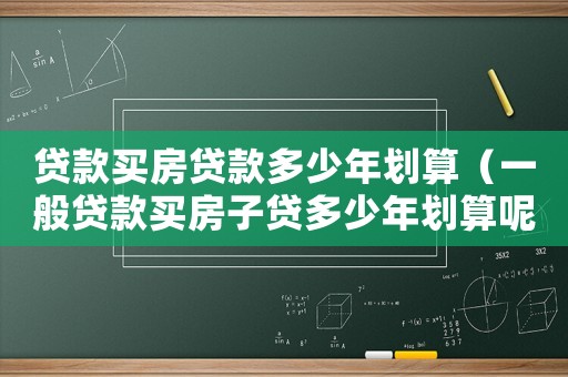 貸款買房貸款多少年劃算（一般貸款買房子貸多少年劃算呢）