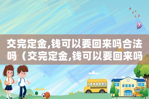 交完定金,錢可以要回來嗎合法嗎（交完定金,錢可以要回來嗎?）