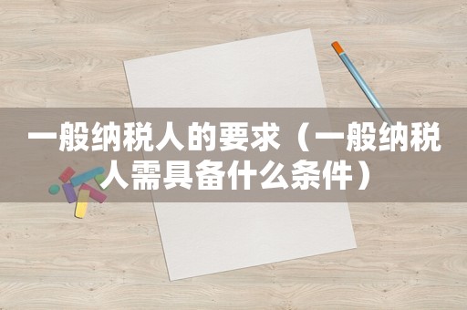一般納稅人的要求（一般納稅人需具備什么條件）
