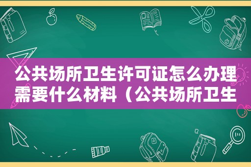 公共場所衛生許可證怎么辦理需要什么材料（公共場所衛生許可證怎么辦理）