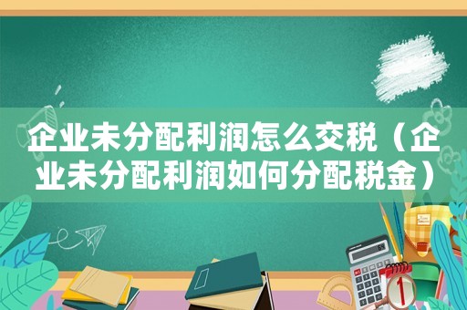 企業未分配利潤怎么交稅（企業未分配利潤如何分配稅金）