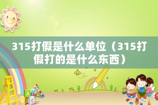 315打假是什么單位（315打假打的是什么東西）