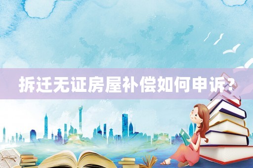 拆遷無證房屋補償如何申訴？